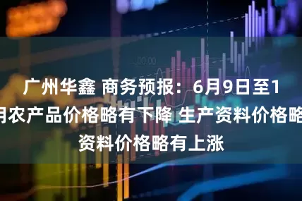 广州华鑫 商务预报：6月9日至15日食用农产品价格略有下降 生产资料价格略有上涨
