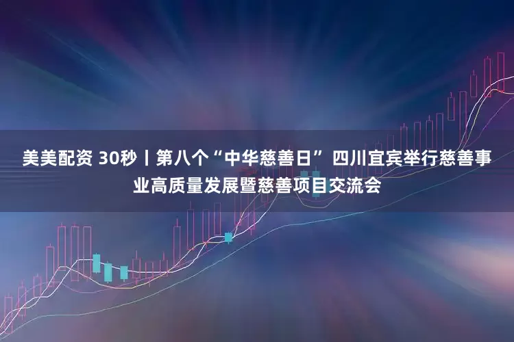 美美配资 30秒丨第八个“中华慈善日” 四川宜宾举行慈善事业高质量发展暨慈善项目交流会
