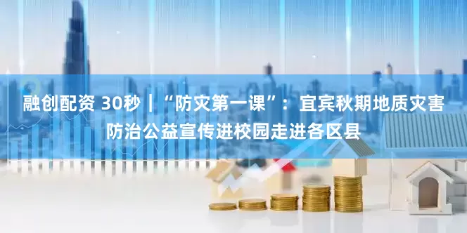 融创配资 30秒｜“防灾第一课”：宜宾秋期地质灾害防治公益宣传进校园走进各区县