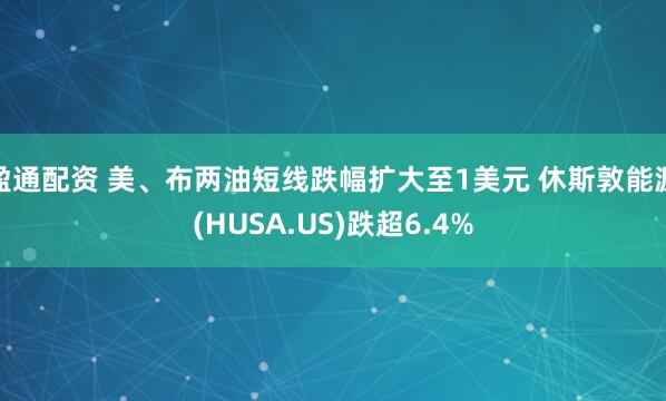 盈通配资 美、布两油短线跌幅扩大至1美元 休斯敦能源(HUSA.US)跌超6.4%