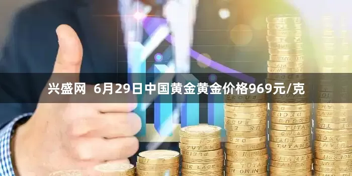 兴盛网  6月29日中国黄金黄金价格969元/克