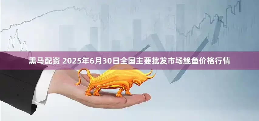 黑马配资 2025年6月30日全国主要批发市场鮸鱼价格行情