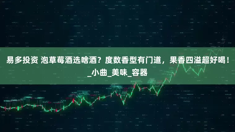 易多投资 泡草莓酒选啥酒？度数香型有门道，果香四溢超好喝！_小曲_美味_容器