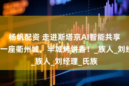 杨帆配资 走进斯塔京AI智能共享烤饼机！一座衢州城，半城烤饼香！_族人_刘经理_氏族