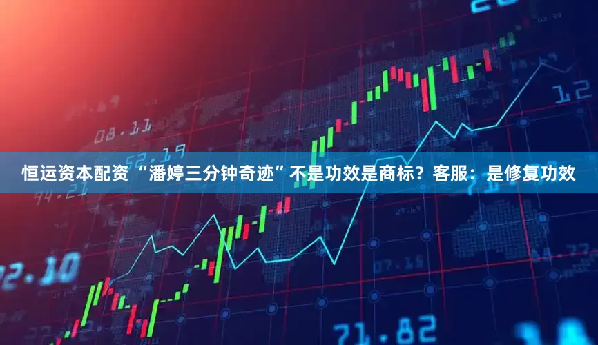 恒运资本配资 “潘婷三分钟奇迹”不是功效是商标？客服：是修复功效