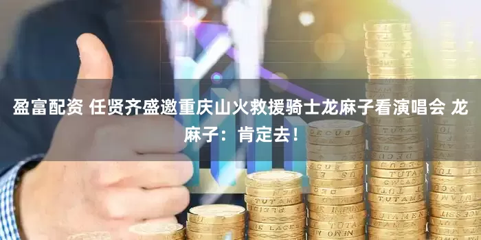 盈富配资 任贤齐盛邀重庆山火救援骑士龙麻子看演唱会 龙麻子：肯定去！