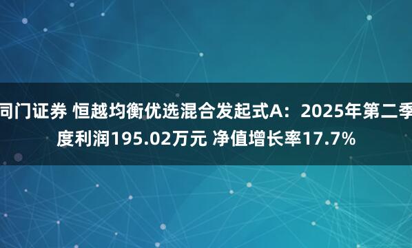 同门证券 恒越均衡优选混合发起式A：2025年第二季度利润195.02万元 净值增长率17.7%