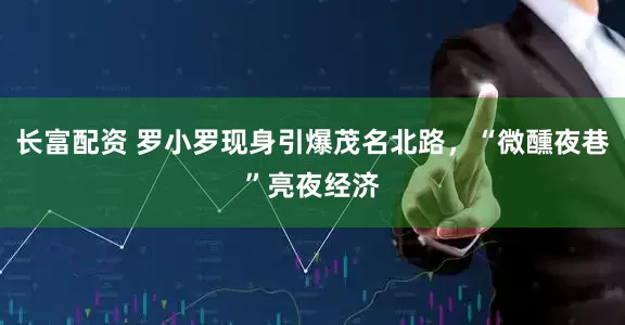 长富配资 罗小罗现身引爆茂名北路，“微醺夜巷”亮夜经济