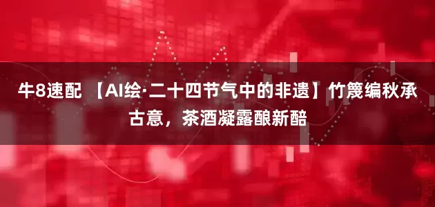 牛8速配 【AI绘·二十四节气中的非遗】竹篾编秋承古意，茶酒凝露酿新醅