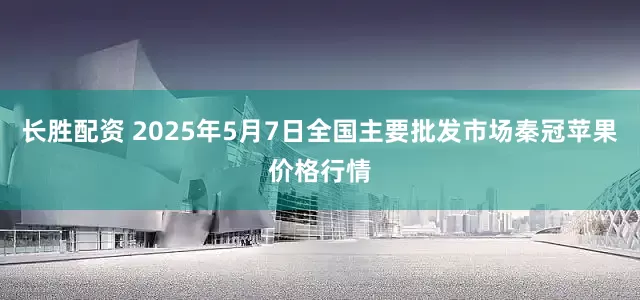 长胜配资 2025年5月7日全国主要批发市场秦冠苹果价格行情