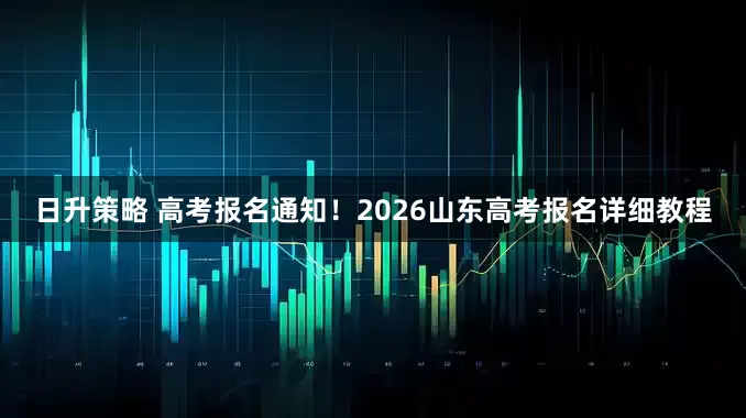 日升策略 高考报名通知！2026山东高考报名详细教程