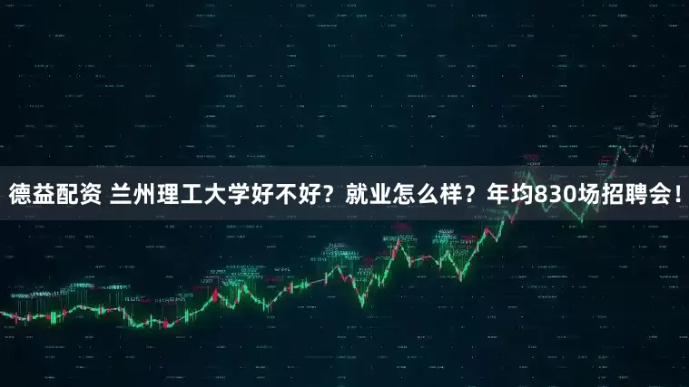 德益配资 兰州理工大学好不好？就业怎么样？年均830场招聘会！