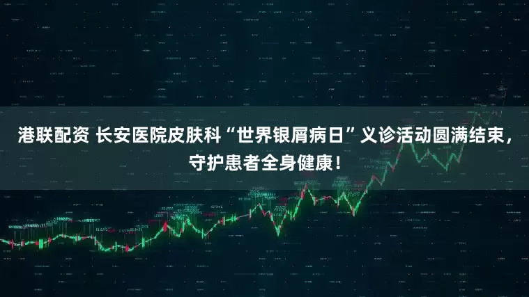 港联配资 长安医院皮肤科“世界银屑病日”义诊活动圆满结束，守护患者全身健康！