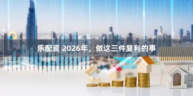 乐配资 2026年，做这三件复利的事