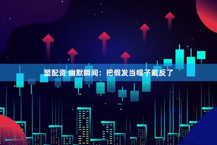 盟配资 幽默瞬间：把假发当帽子戴反了
