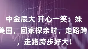 中金辰大 开心一笑：妹妹嫁到美国，回家探亲时，走路跨步好大！