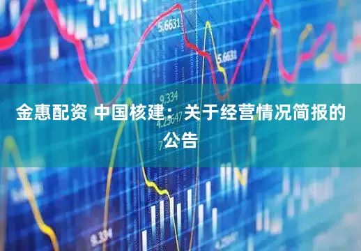 金惠配资 中国核建：关于经营情况简报的公告