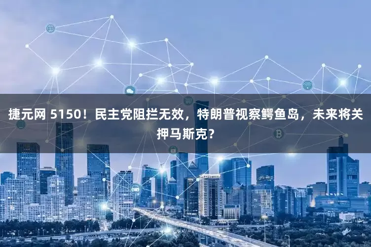 捷元网 5150！民主党阻拦无效，特朗普视察鳄鱼岛，未来将关押马斯克？