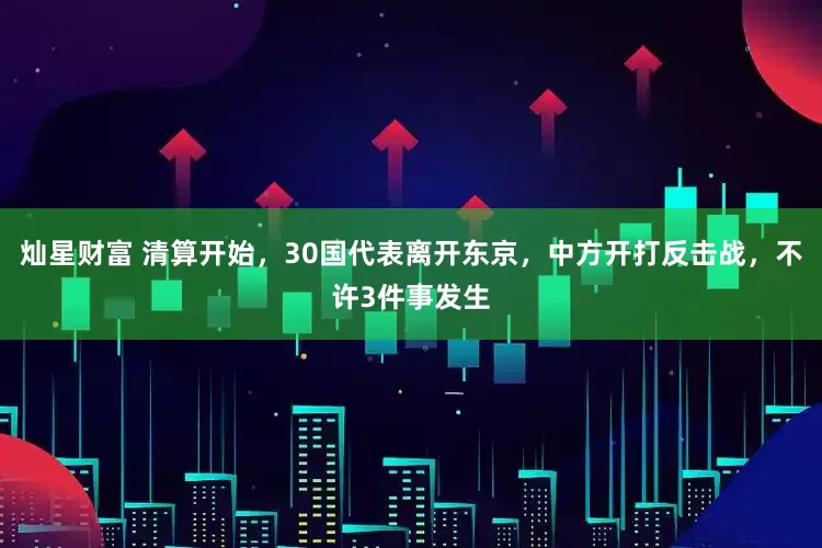 灿星财富 清算开始，30国代表离开东京，中方开打反击战，不许3件事发生