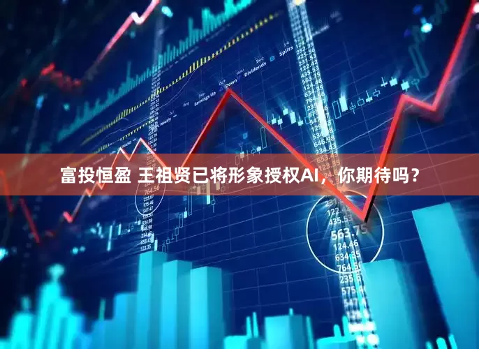 富投恒盈 王祖贤已将形象授权AI，你期待吗？
