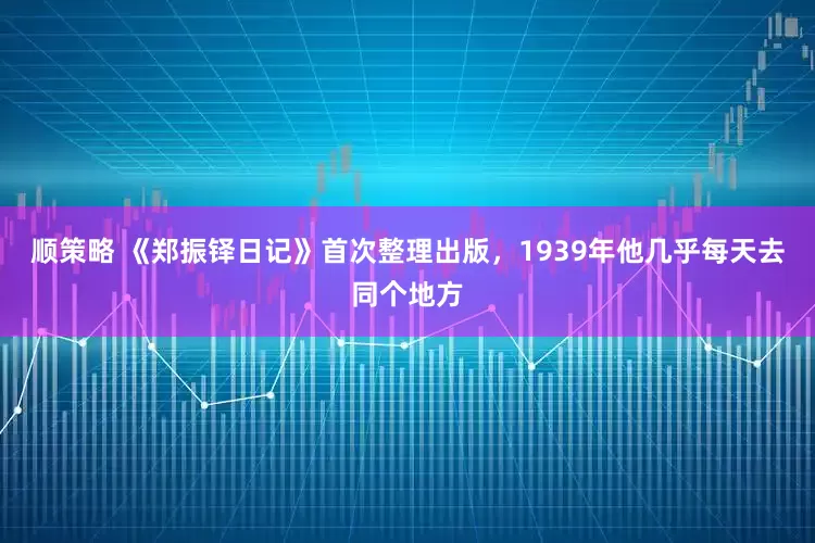 顺策略 《郑振铎日记》首次整理出版，1939年他几乎每天去同个地方